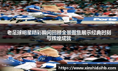 老足球明星精彩瞬间回顾全景图集展示经典时刻与辉煌成就