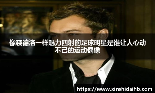 像裘德洛一样魅力四射的足球明星是谁让人心动不已的运动偶像