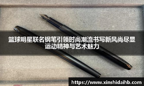 篮球明星联名钢笔引领时尚潮流书写新风尚尽显运动精神与艺术魅力